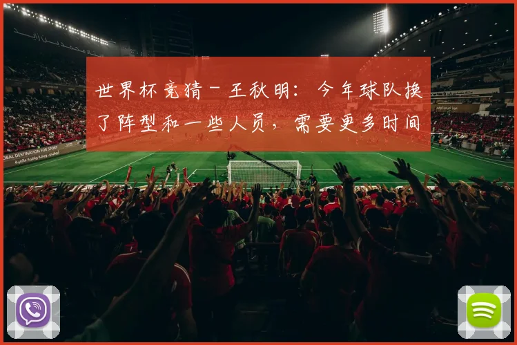 世界杯竞猜 - 王秋明：今年球队换了阵型和一些人员，需要更多时间进行磨合